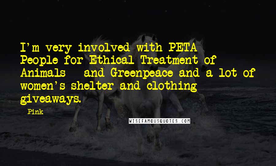 Pink Quotes: I'm very involved with PETA - People for Ethical Treatment of Animals - and Greenpeace and a lot of women's shelter and clothing giveaways.