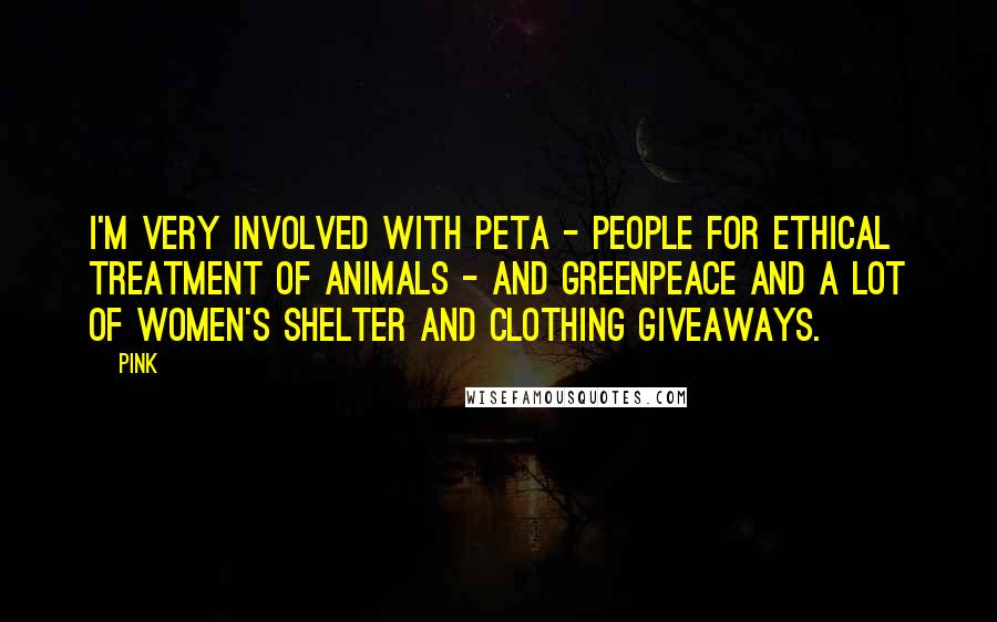 Pink Quotes: I'm very involved with PETA - People for Ethical Treatment of Animals - and Greenpeace and a lot of women's shelter and clothing giveaways.