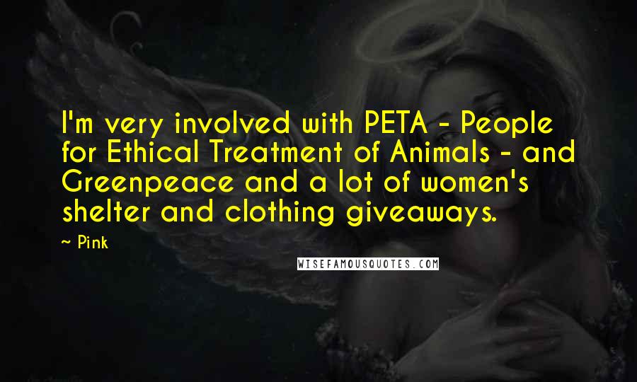 Pink Quotes: I'm very involved with PETA - People for Ethical Treatment of Animals - and Greenpeace and a lot of women's shelter and clothing giveaways.