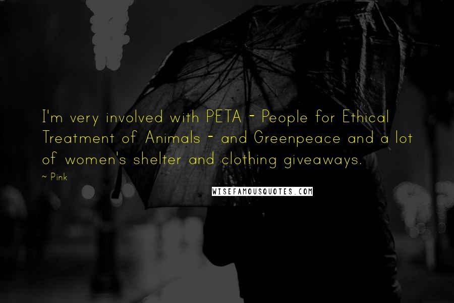 Pink Quotes: I'm very involved with PETA - People for Ethical Treatment of Animals - and Greenpeace and a lot of women's shelter and clothing giveaways.