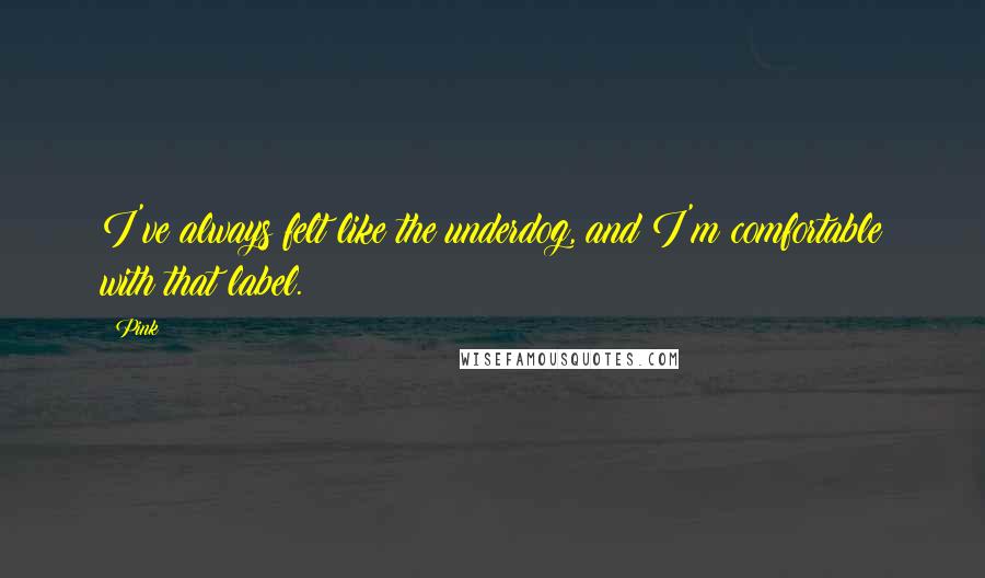 Pink Quotes: I've always felt like the underdog, and I'm comfortable with that label.