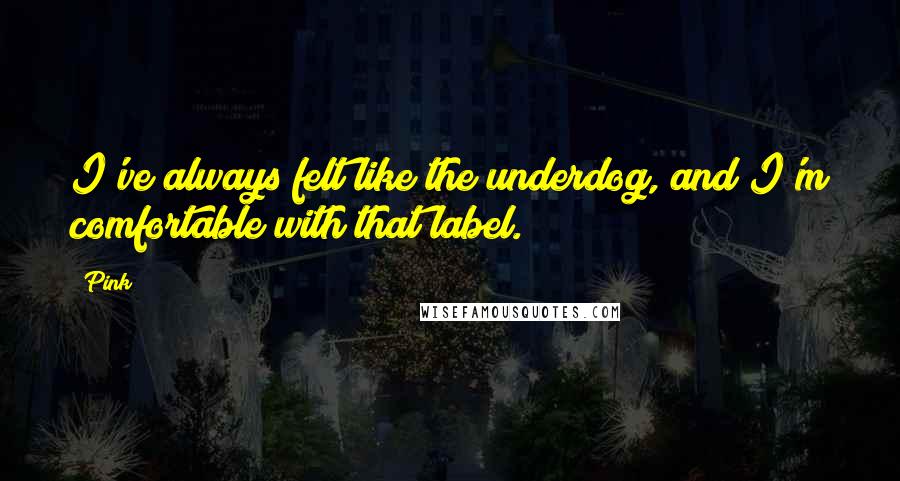 Pink Quotes: I've always felt like the underdog, and I'm comfortable with that label.