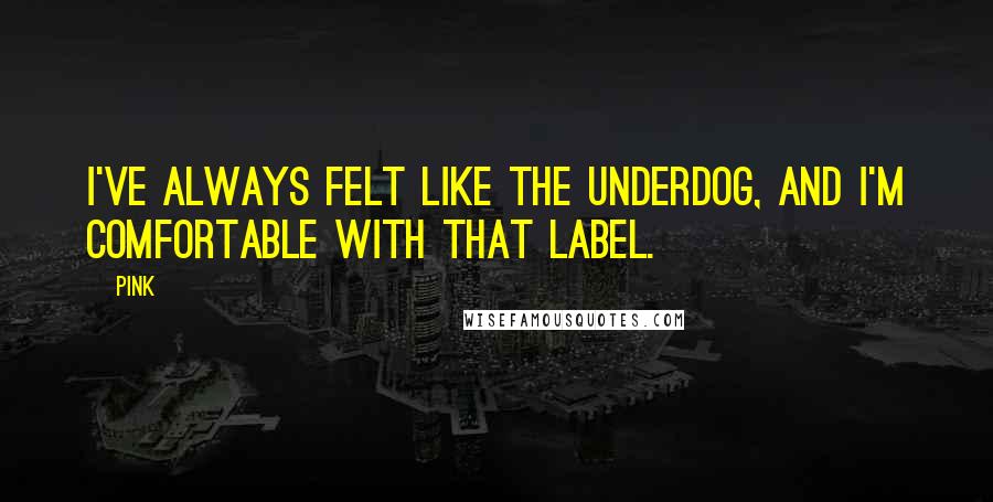 Pink Quotes: I've always felt like the underdog, and I'm comfortable with that label.