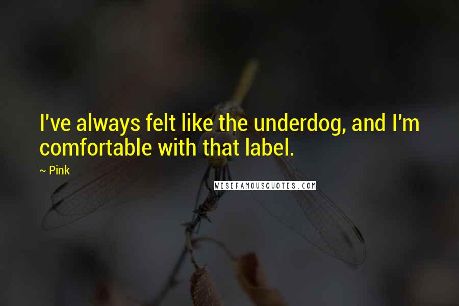 Pink Quotes: I've always felt like the underdog, and I'm comfortable with that label.