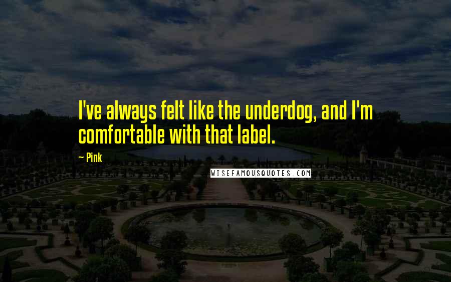 Pink Quotes: I've always felt like the underdog, and I'm comfortable with that label.