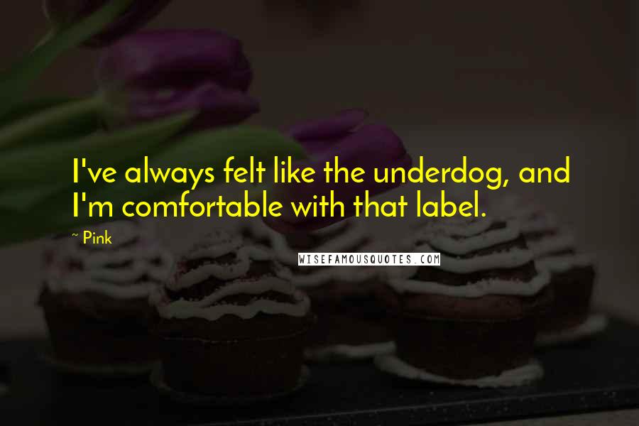 Pink Quotes: I've always felt like the underdog, and I'm comfortable with that label.