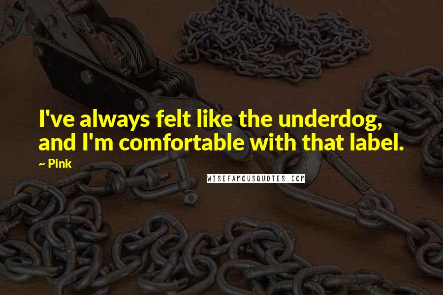 Pink Quotes: I've always felt like the underdog, and I'm comfortable with that label.