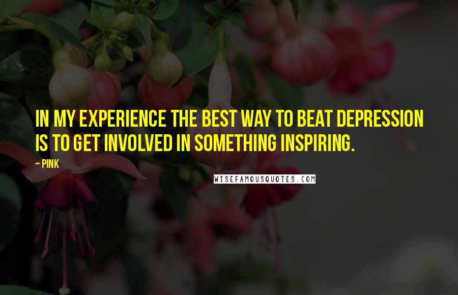 Pink Quotes: In my experience the best way to beat depression is to get involved in something inspiring.