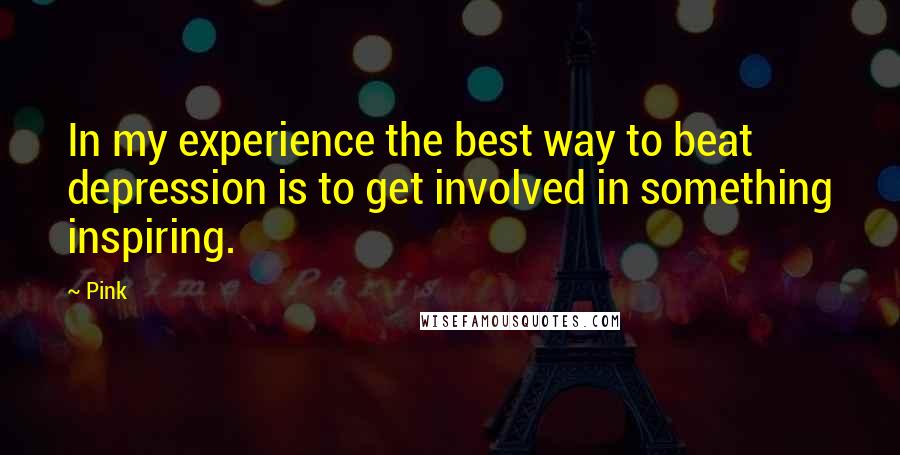 Pink Quotes: In my experience the best way to beat depression is to get involved in something inspiring.