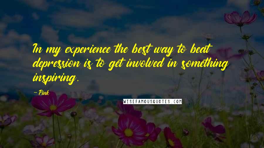 Pink Quotes: In my experience the best way to beat depression is to get involved in something inspiring.