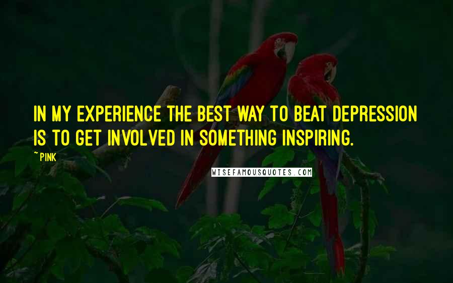 Pink Quotes: In my experience the best way to beat depression is to get involved in something inspiring.