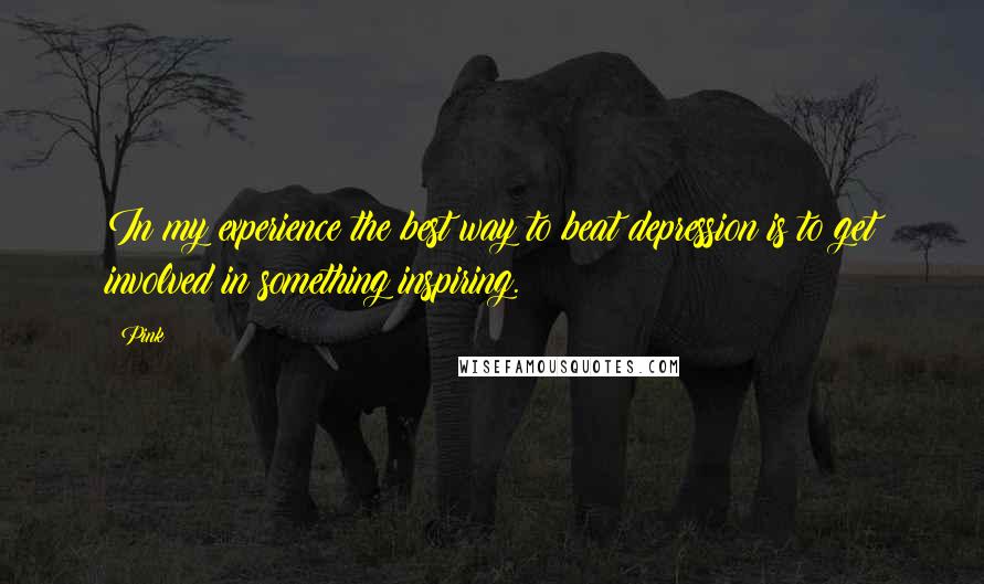 Pink Quotes: In my experience the best way to beat depression is to get involved in something inspiring.