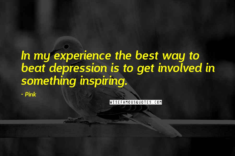 Pink Quotes: In my experience the best way to beat depression is to get involved in something inspiring.