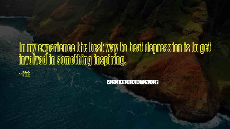 Pink Quotes: In my experience the best way to beat depression is to get involved in something inspiring.