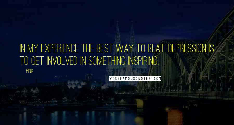 Pink Quotes: In my experience the best way to beat depression is to get involved in something inspiring.