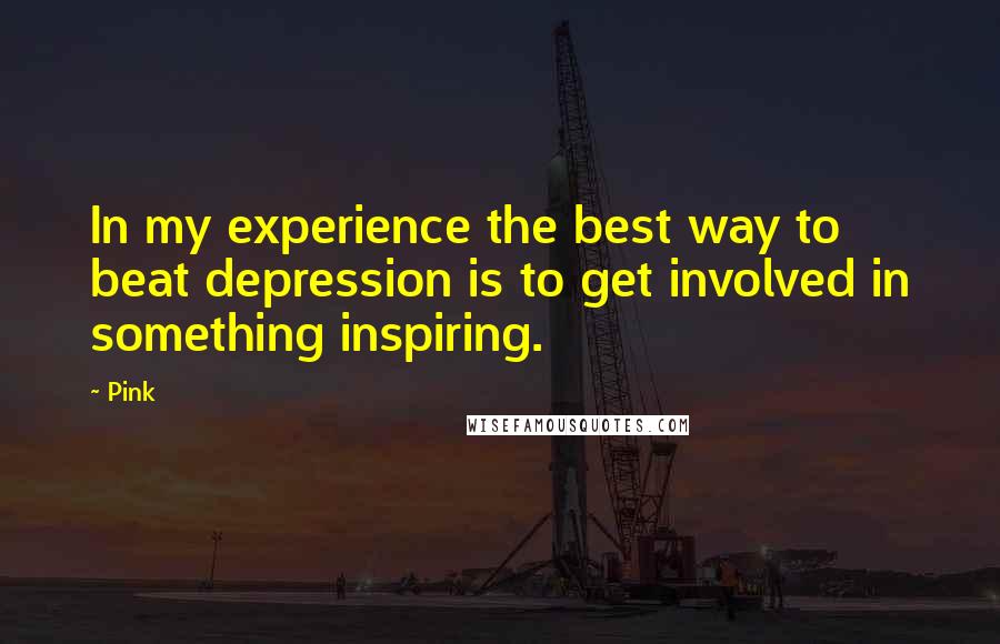 Pink Quotes: In my experience the best way to beat depression is to get involved in something inspiring.