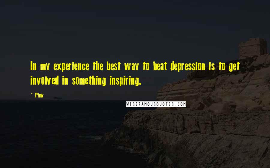 Pink Quotes: In my experience the best way to beat depression is to get involved in something inspiring.