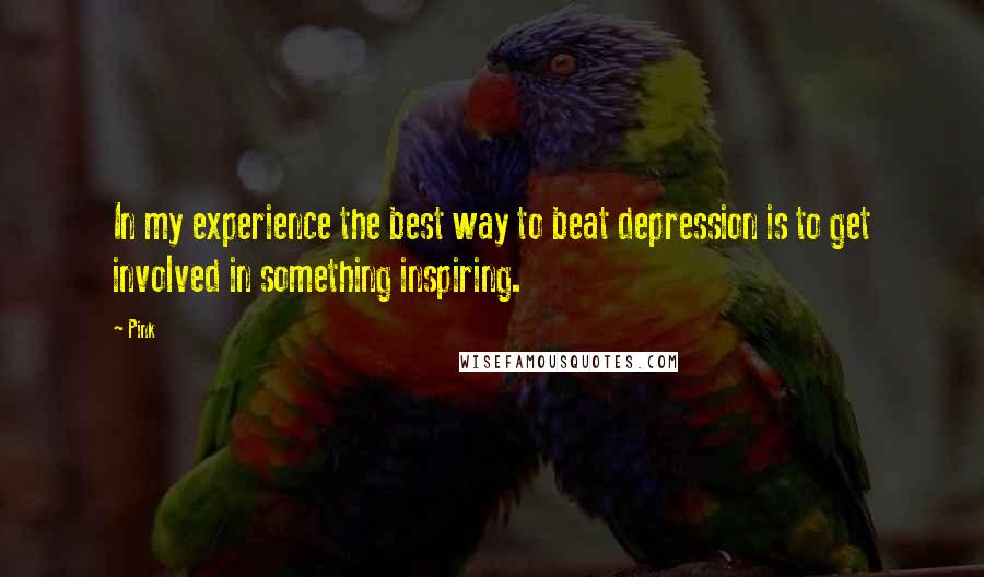 Pink Quotes: In my experience the best way to beat depression is to get involved in something inspiring.