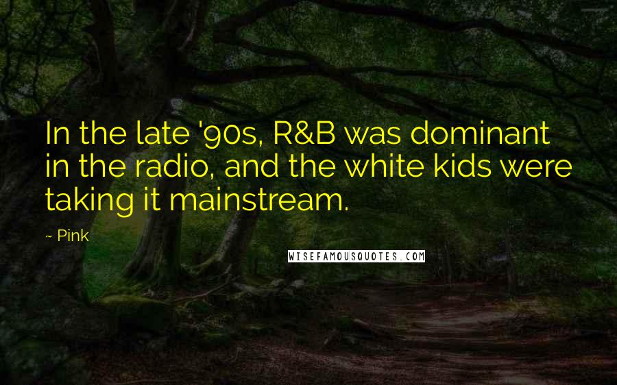 Pink Quotes: In the late '90s, R&B was dominant in the radio, and the white kids were taking it mainstream.