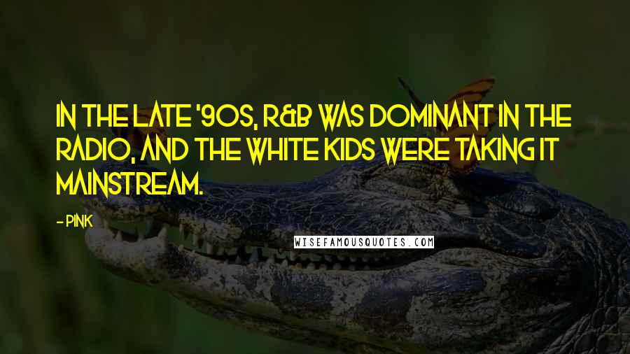 Pink Quotes: In the late '90s, R&B was dominant in the radio, and the white kids were taking it mainstream.