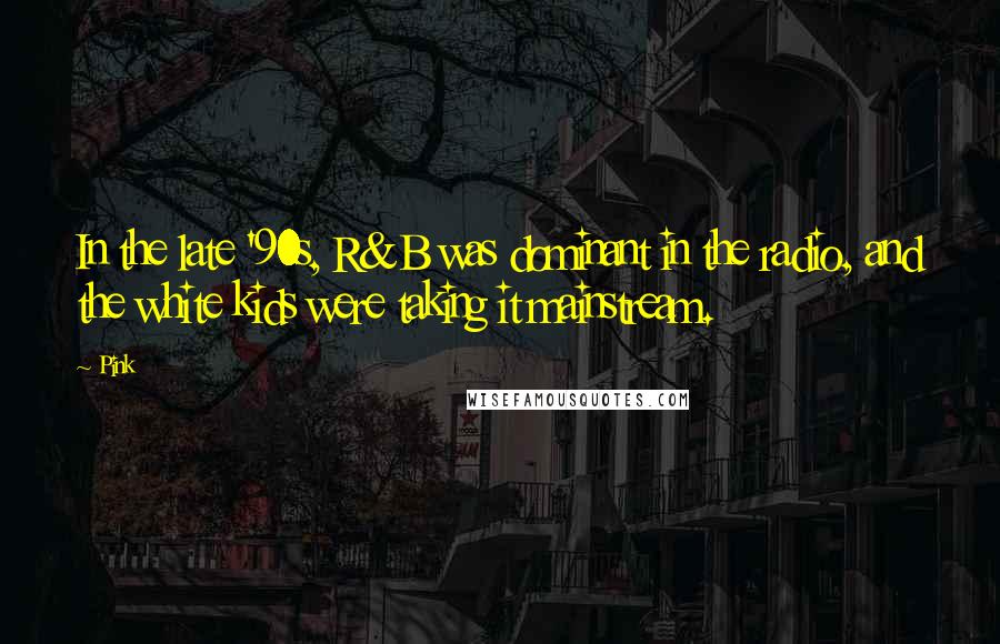 Pink Quotes: In the late '90s, R&B was dominant in the radio, and the white kids were taking it mainstream.