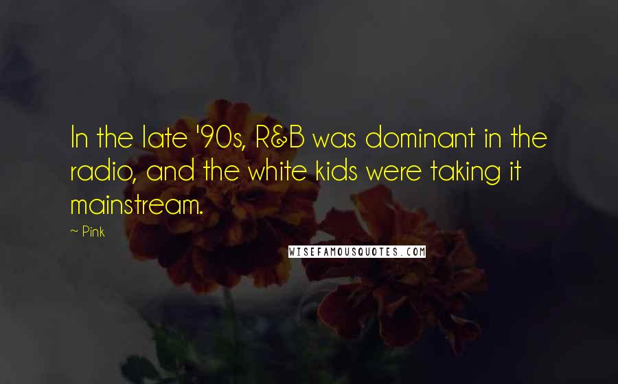 Pink Quotes: In the late '90s, R&B was dominant in the radio, and the white kids were taking it mainstream.