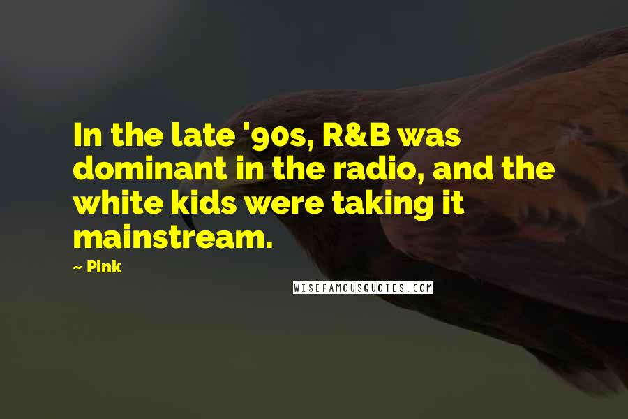 Pink Quotes: In the late '90s, R&B was dominant in the radio, and the white kids were taking it mainstream.