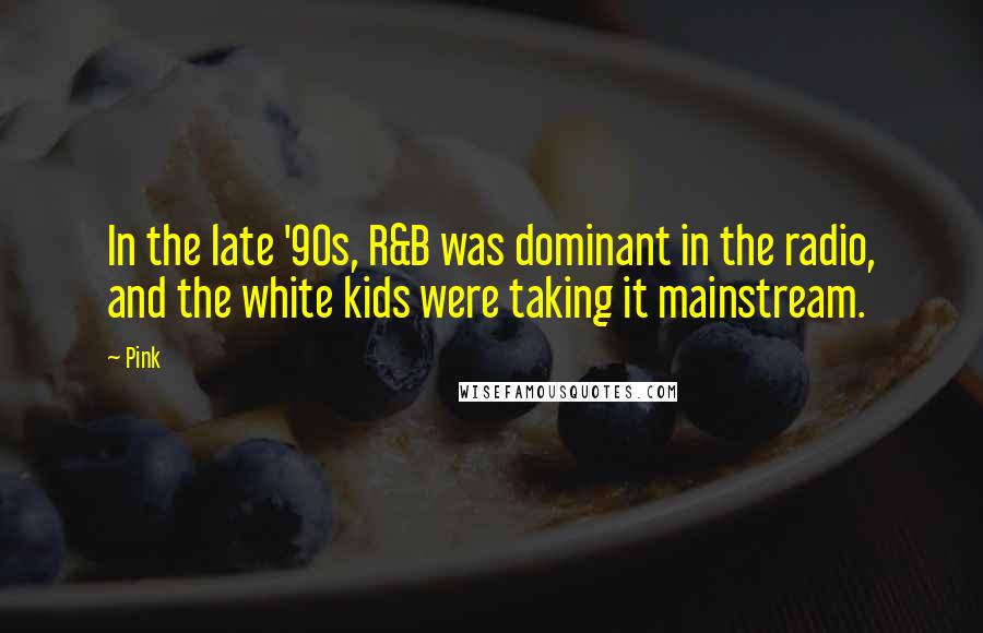 Pink Quotes: In the late '90s, R&B was dominant in the radio, and the white kids were taking it mainstream.