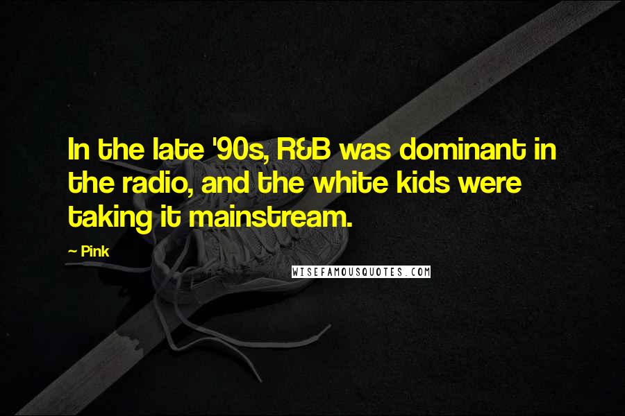 Pink Quotes: In the late '90s, R&B was dominant in the radio, and the white kids were taking it mainstream.