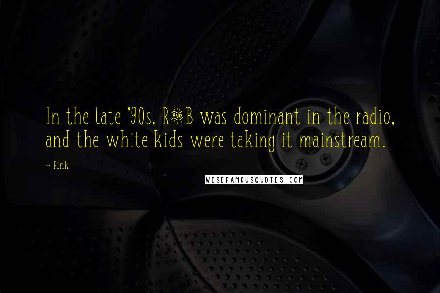 Pink Quotes: In the late '90s, R&B was dominant in the radio, and the white kids were taking it mainstream.