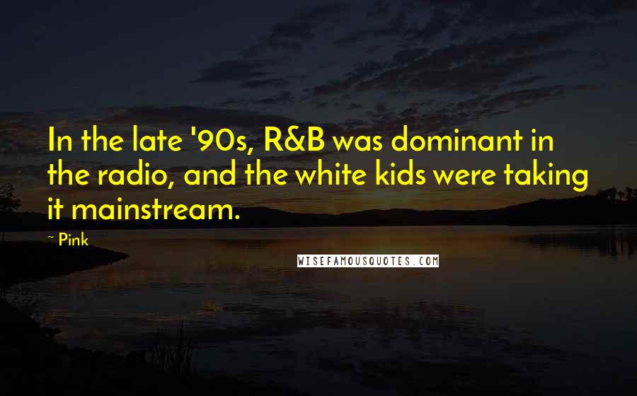 Pink Quotes: In the late '90s, R&B was dominant in the radio, and the white kids were taking it mainstream.