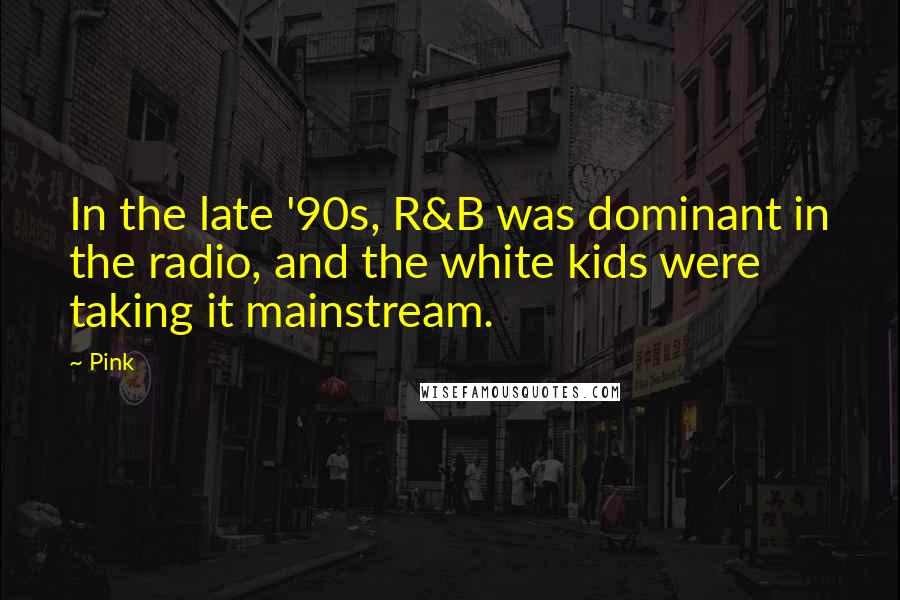 Pink Quotes: In the late '90s, R&B was dominant in the radio, and the white kids were taking it mainstream.