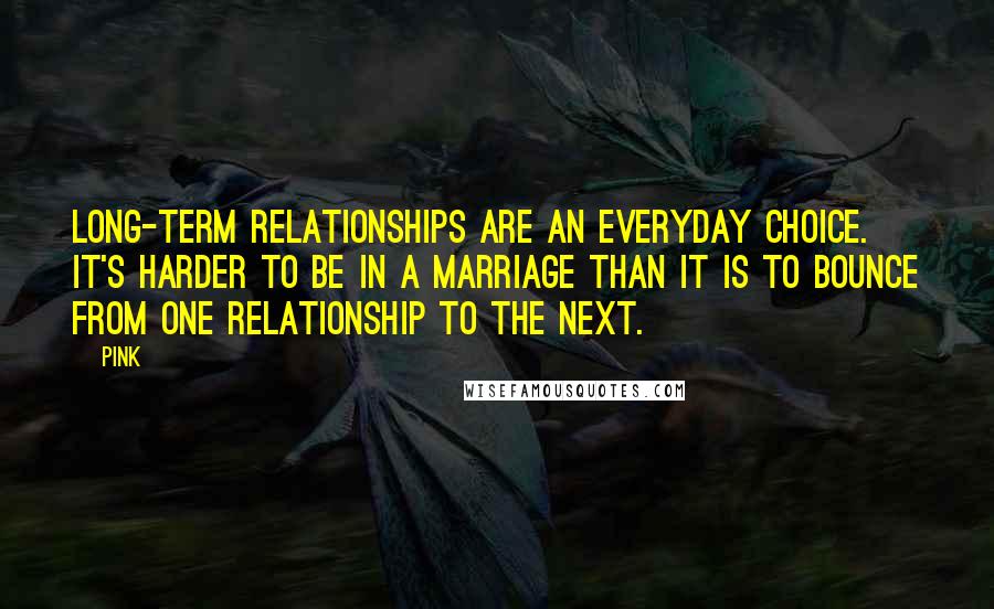 Pink Quotes: Long-term relationships are an everyday choice. It's harder to be in a marriage than it is to bounce from one relationship to the next.