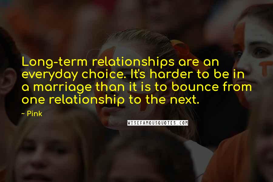 Pink Quotes: Long-term relationships are an everyday choice. It's harder to be in a marriage than it is to bounce from one relationship to the next.