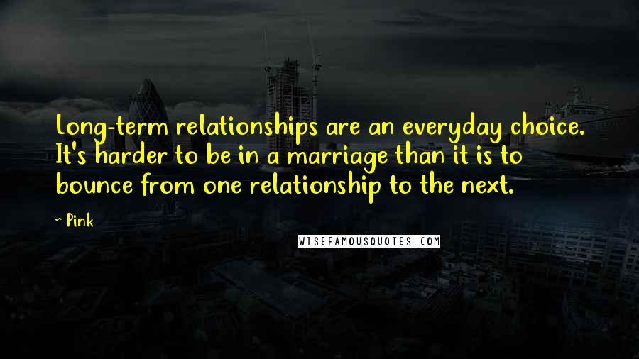 Pink Quotes: Long-term relationships are an everyday choice. It's harder to be in a marriage than it is to bounce from one relationship to the next.