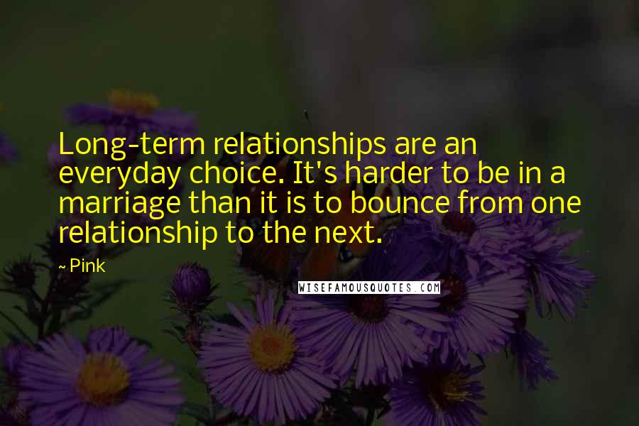 Pink Quotes: Long-term relationships are an everyday choice. It's harder to be in a marriage than it is to bounce from one relationship to the next.