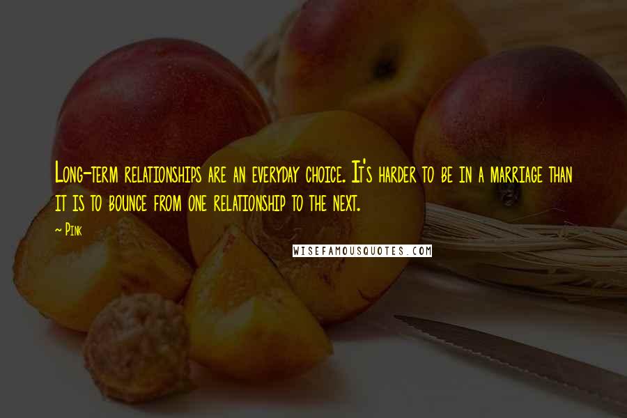 Pink Quotes: Long-term relationships are an everyday choice. It's harder to be in a marriage than it is to bounce from one relationship to the next.