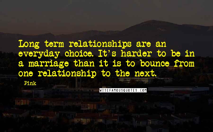 Pink Quotes: Long-term relationships are an everyday choice. It's harder to be in a marriage than it is to bounce from one relationship to the next.