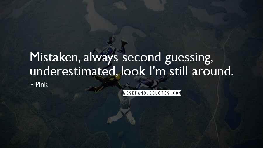 Pink Quotes: Mistaken, always second guessing, underestimated, look I'm still around.