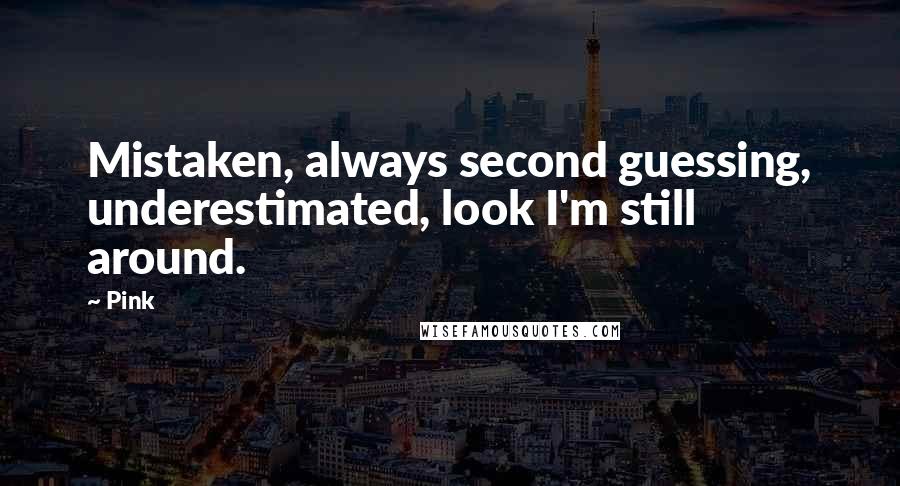 Pink Quotes: Mistaken, always second guessing, underestimated, look I'm still around.