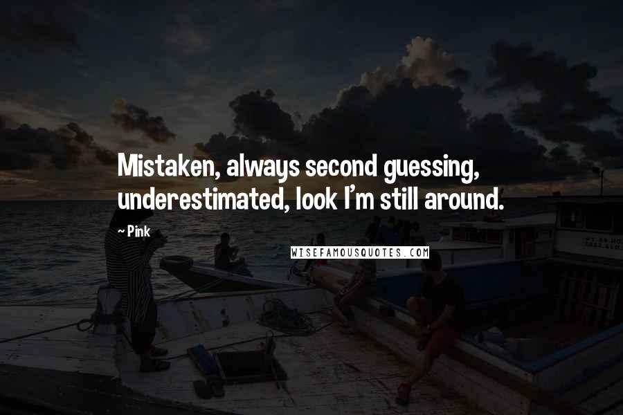 Pink Quotes: Mistaken, always second guessing, underestimated, look I'm still around.