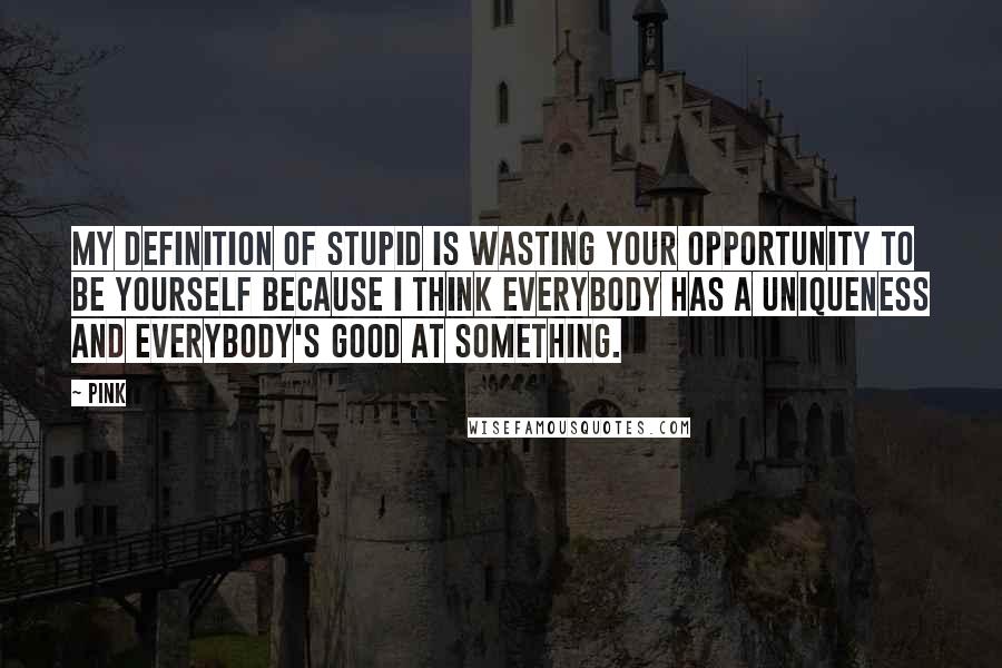 Pink Quotes: My definition of stupid is wasting your opportunity to be yourself because I think everybody has a uniqueness and everybody's good at something.