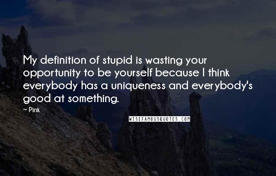 Pink Quotes: My definition of stupid is wasting your opportunity to be yourself because I think everybody has a uniqueness and everybody's good at something.