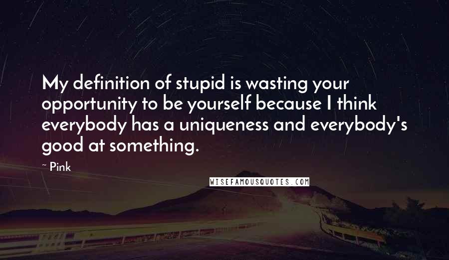 Pink Quotes: My definition of stupid is wasting your opportunity to be yourself because I think everybody has a uniqueness and everybody's good at something.