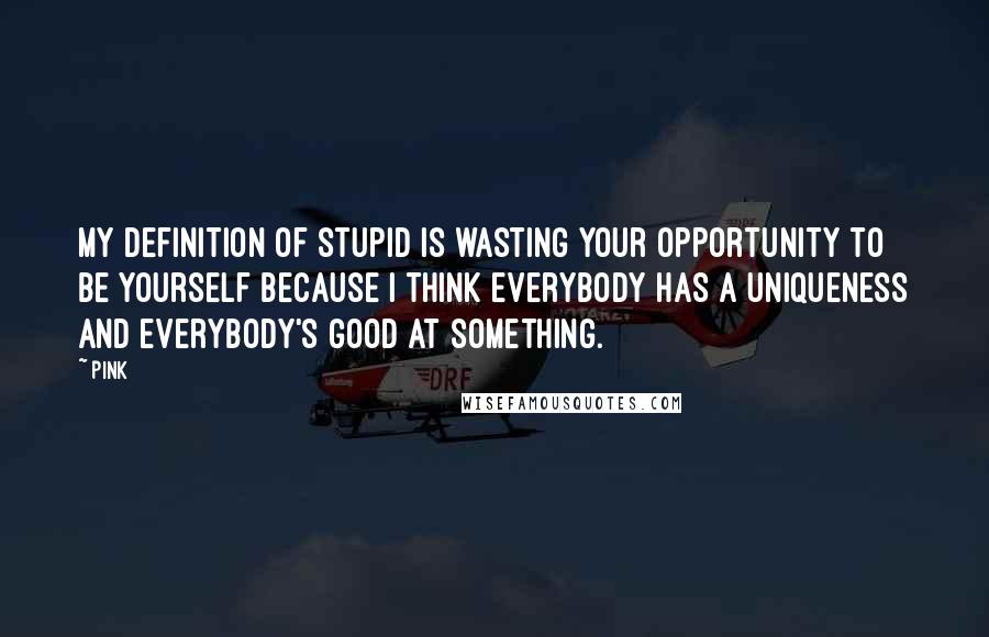 Pink Quotes: My definition of stupid is wasting your opportunity to be yourself because I think everybody has a uniqueness and everybody's good at something.