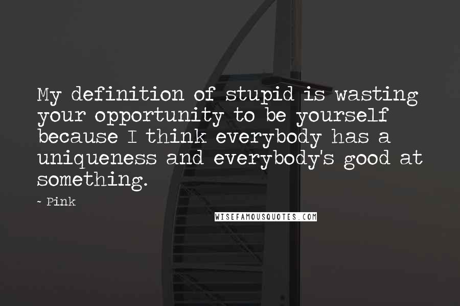 Pink Quotes: My definition of stupid is wasting your opportunity to be yourself because I think everybody has a uniqueness and everybody's good at something.