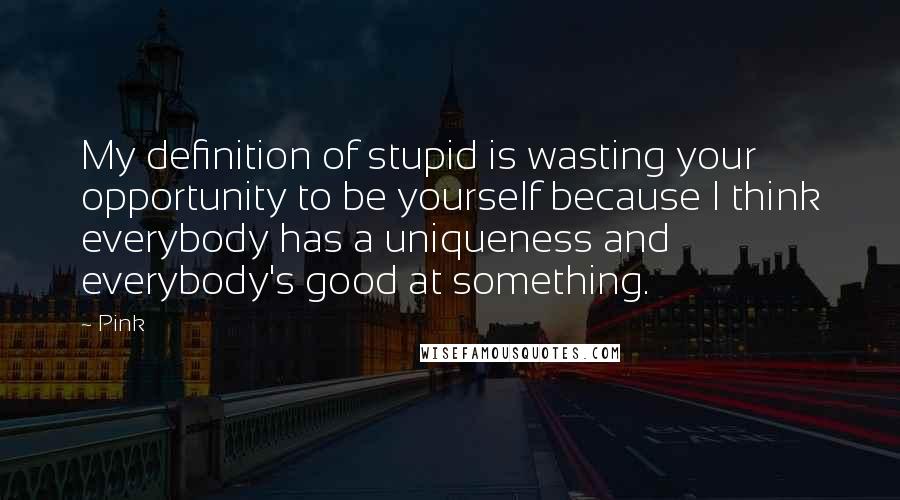 Pink Quotes: My definition of stupid is wasting your opportunity to be yourself because I think everybody has a uniqueness and everybody's good at something.