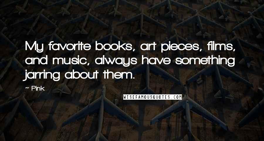 Pink Quotes: My favorite books, art pieces, films, and music, always have something jarring about them.