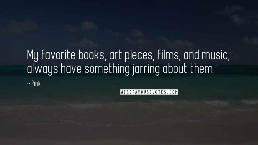 Pink Quotes: My favorite books, art pieces, films, and music, always have something jarring about them.