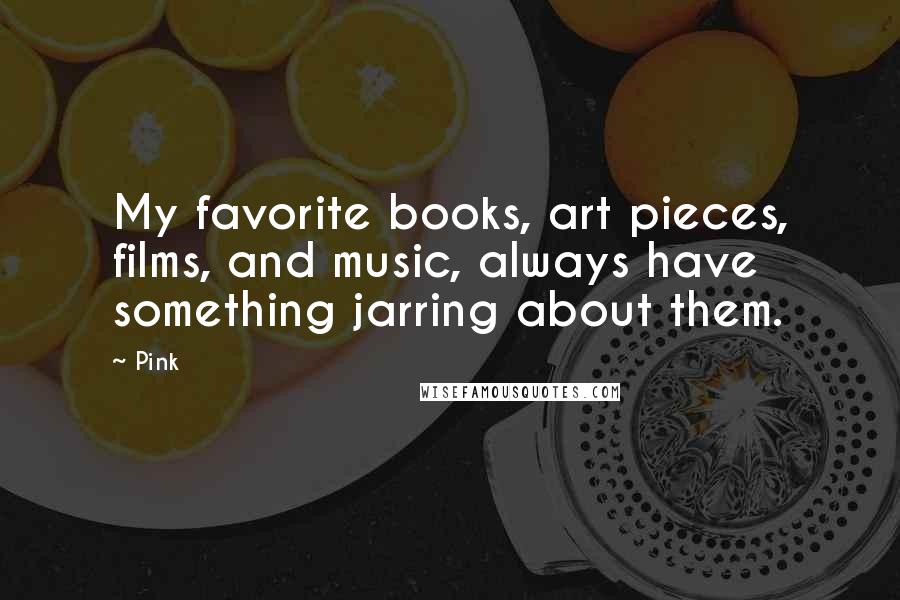 Pink Quotes: My favorite books, art pieces, films, and music, always have something jarring about them.